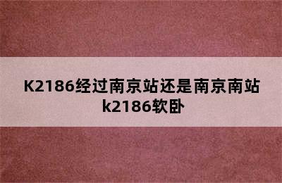 K2186经过南京站还是南京南站 k2186软卧